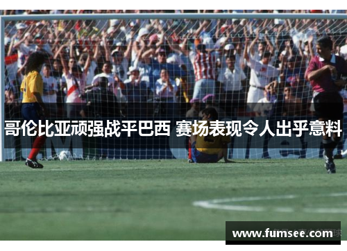 哥伦比亚顽强战平巴西 赛场表现令人出乎意料