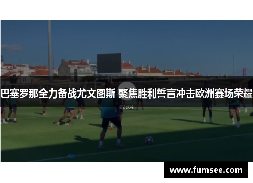 巴塞罗那全力备战尤文图斯 聚焦胜利誓言冲击欧洲赛场荣耀